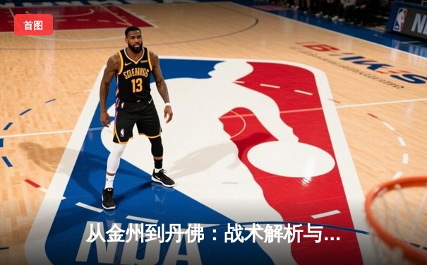 从金州到丹佛：战术解析与球星博弈如何重塑NBA冠军格局