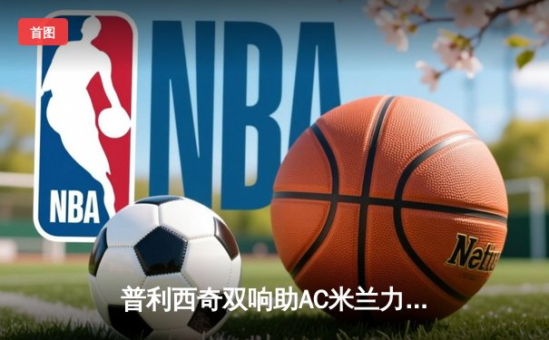 普利西奇双响助AC米兰力克那不勒斯，意甲争冠悬念再起