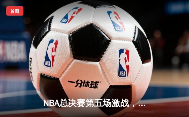NBA总决赛第五场激战，勇士逆转凯尔特人夺得赛点