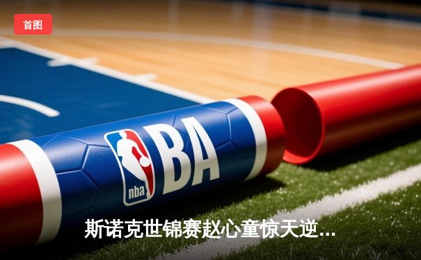 斯诺克世锦赛赵心童惊天逆转，18-17险胜特鲁姆普夺冠创历史