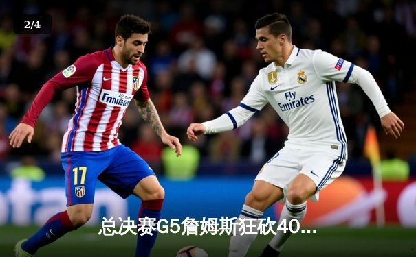 总决赛G5詹姆斯狂砍40+三双，湖人加时险胜热火夺赛点 - 2