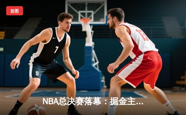 NBA总决赛落幕：掘金主场力克热火，约基奇三双率队夺队史首冠