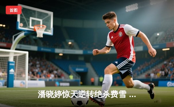 潘晓婷惊天逆转绝杀费雪 九球中国赛上演史诗级对决