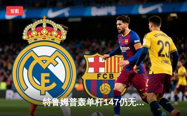 特鲁姆普轰单杆147仍无缘四强 奥沙利文决胜局险胜晋级大师赛半决赛