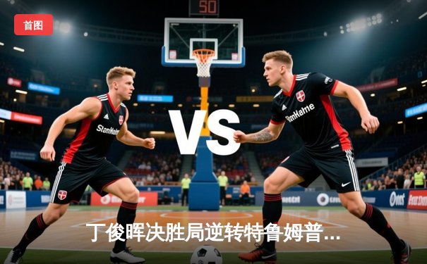 丁俊晖决胜局逆转特鲁姆普 斯诺克大师赛上演经典对决